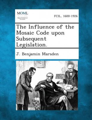 Kniha The Influence of the Mosaic Code Upon Subsequent Legislation. J Benjamin Marsden