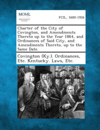 Kniha Charter of the City of Covington, and Amendments Thereto Up to the Year 1864, and Ordinances of Said City, and Amendments Thereto, Up to the Same Date Etc Kentuc Covington (Ky ) Ordinances