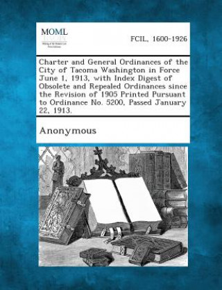 Libro Charter and General Ordinances of the City of Tacoma Washington in Force June 1, 1913, with Index Digest of Obsolete and Repealed Ordinances Since the Anonymous