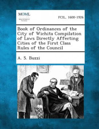 Carte Book of Ordinances of the City of Wichita Compilation of Laws Directly Affecting Cities of the First Class Rules of the Council A S Buzzi