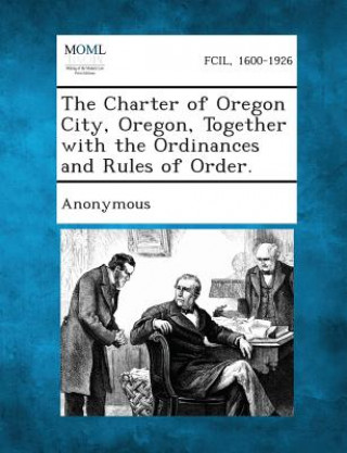 Knjiga The Charter of Oregon City, Oregon, Together with the Ordinances and Rules of Order. Anonymous