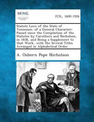 Kniha Statute Laws of the State of Tennessee, of a General Character; Passed Since the Compilation of the Statutes by Caruthers and Nicholson, in 1836, and A Osborn Pope Nicholson