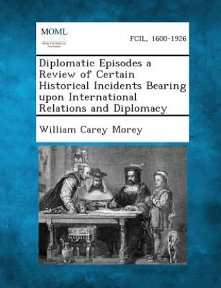 Knjiga Diplomatic Episodes a Review of Certain Historical Incidents Bearing Upon International Relations and Diplomacy William Carey Morey