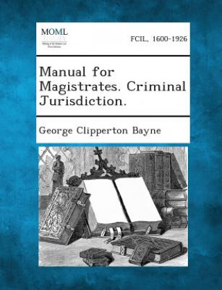 Kniha Manual for Magistrates. Criminal Jurisdiction. George Clipperton Bayne
