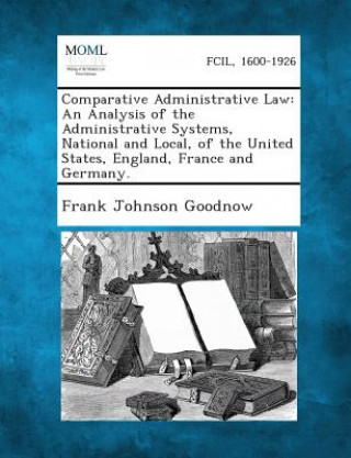 Buch Comparative Administrative Law: An Analysis of the Administrative Systems, National and Local, of the United States, England, France and Germany. Frank Johnson Goodnow