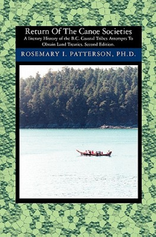 Könyv Return of the Canoe Societies: A literary History of the B.C. Coastal Tribes Attempts To Obtain Land Treaties. Rosemary I Patterson