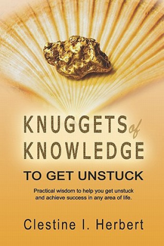 Carte Knuggets Of Knowledge To Get Unstuck: Practical wisdom to help you get unstuck and achieve success in any area of life. Clestine I Herbert
