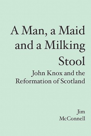 Книга A Man, a Maid and a Milking Stool: John Knox and the Reformation of Scotland Jim McConnell