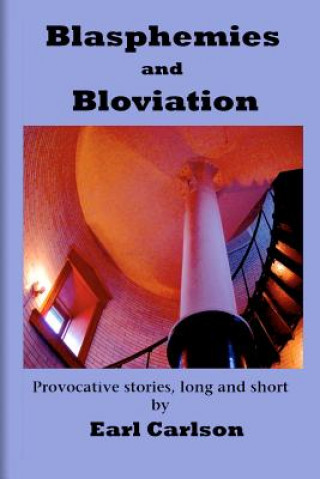 Carte Blasphemies and Bloviation: Provocative Stories, Long and Short. Earl L Carlson