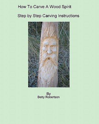 Carte How To Carve A Wood Spirit: Complete Instruction On Carving Tools And Carving The Wood Spirit Beginning To End. Betty Robertson