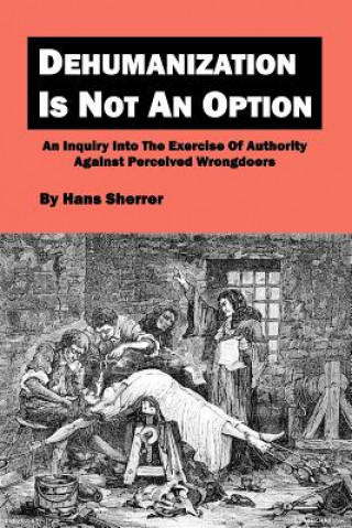 Kniha Dehumanization Is Not An Option: An Inquiry Into The Exercise Of Authority Against Perceived Wrongdoers Hans Sherrer