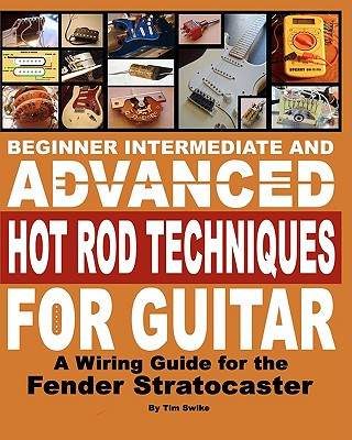 Book Beginner Intermediate And Advanced Hot Rod Techniques For Guitar: A Wiring Guide For The Fender Stratocaster Tim Swike