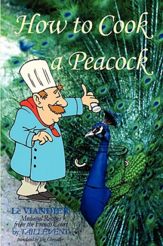 Kniha How To Cook A Peacock: Le Viandier: Medieval Recipes From The French Court Jim Chevallier