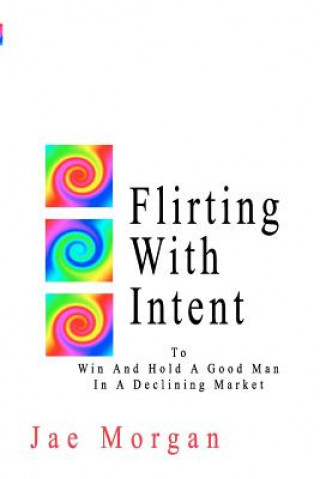 Kniha Flirting With Intent: To Win And Hold A Good Man In A Declining Market Jae Morgan