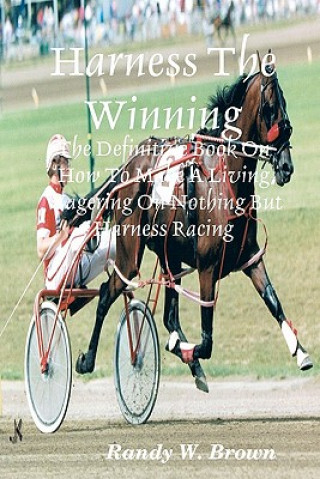 Kniha Harness The Winning: The Definitive Book On How To Make A Living Wagering On Nothing But Harness Racing Randy W Brown