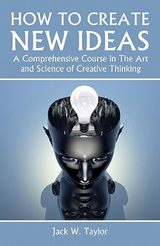 Książka How To Create New Ideas: A Comprehensive Course in The Art and Science of Creative Thinking Jack W Taylor