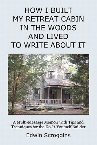 Kniha How I Built My Retreat Cabin in the Woods and Lived to Write About It: A Multi-Message Memoir with Tips & Techniques for the Do-It-Yourself Builder Edwin Scroggins