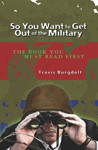 Kniha So You Want To Get Out of the Military: THE BOOK You Must Read FIRST Travis Burgdolf