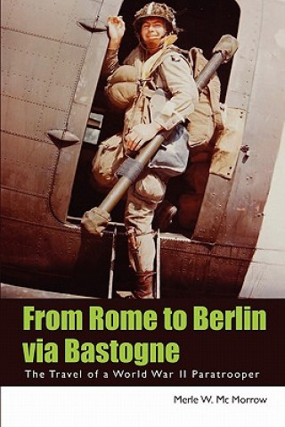 Kniha From Rome to Berlin via Bastogne: The Travel of a World War II Paratrooper Merle W MC Morrow