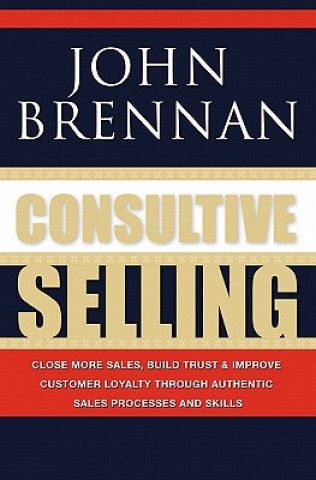 Carte Consultive Selling: Close more sales, build trust and improve customer loyalty through consultative sales processes and skills John N Brennan