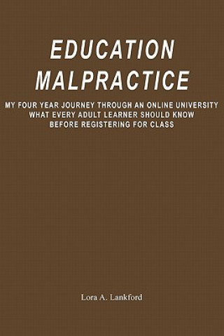 Kniha Education Malpractice: My Four Year Journey Through an Online University What Every Adult Learner Should Know Before Registering for Class Lora A Lankford