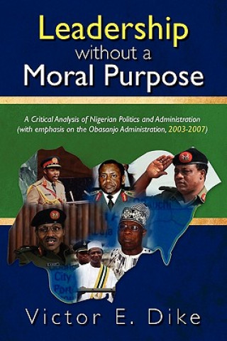 Kniha Leadership without a Moral Purpose: A Critical Analysis of Nigerian Politics and Administration (with emphasis on the Obasanjo Administration, 2003-20 Victor E Dike