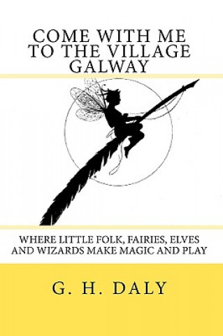 Książka Come With Me To The Village Galway: Where Little Folk, Fairies, Elves And Wizards Make Magic And Play G H Daly