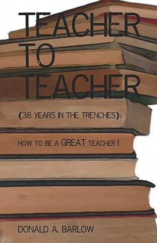 Könyv Teacher To Teacher: (38 Years In The Trenches): How To Be A Great Teacher Donald A Barlow