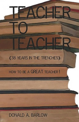 Book Teacher To Teacher: (38 Years In The Trenches): How To Be A Great Teacher Donald A Barlow