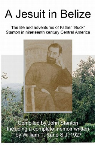 Kniha A Jesuit In Belize: The Life And Adventures Of Father Buck Stanton In Ninteenth Century Central America William Kane