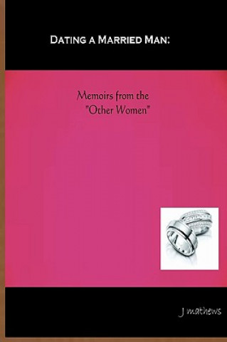 Kniha Dating A Married Man: Memoirs From The "Other Women" J Mathews