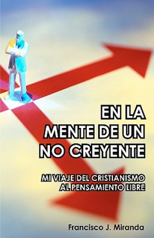 Książka En La Mente De Un No Creyente: Mi Viaje Del Cristianismo Al Pensamiento Libre Francisco J Miranda