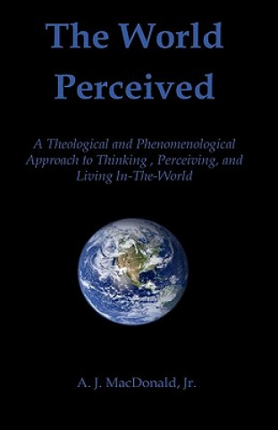 Carte The World Perceived: A Theological And Phenomenological Approach To Thinking About, Perceiving, And Living In-The-World A J MacDonald Jr