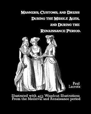 Knjiga Manners, Customs, And Dress During The Middle Ages, And During The Renaissance Period: Illustrated With 453 Woodcut Illustrations From The Medeival An Paul Lacroix