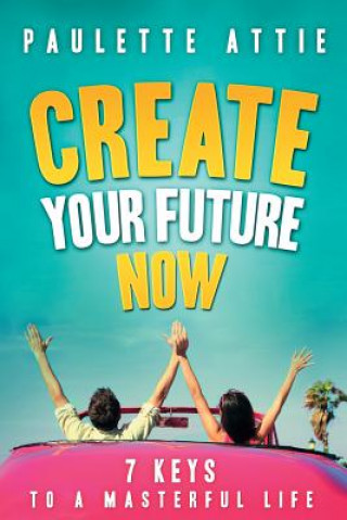 Книга Create Your Future Now, 7 Keys To A Masterful Life Paulette Attie