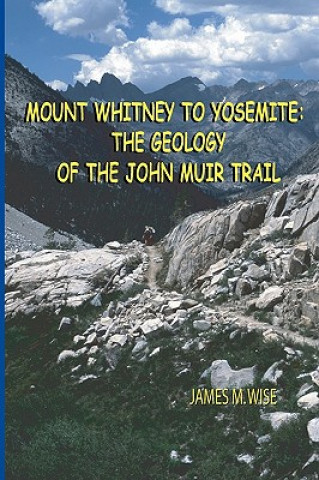 Kniha Mount Whitney to Yosemite: the Geology of the John Muir Trail James M Wise