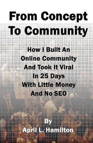 Carte From Concept to Community: How I Built An Online Community And Took It Viral In 25 Days With Little Money And No SEO April L Hamilton