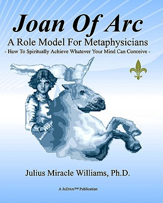 Kniha Joan Of Arc: A Role Model For Metaphysicians: How To Spiritually Achieve Whatever Your Mind Can Conceive Julius Miracle Williams Ph D