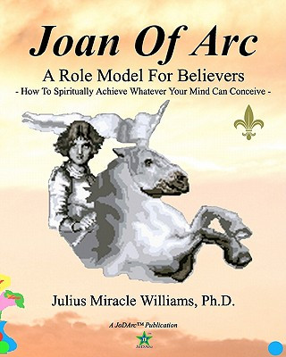 Könyv Joan Of Arc: A Role Model For Believers: How To Spiritually Achieve Whatever Your Mind Can Conceive Julius Miracle Williams Ph D