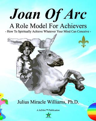Carte Joan Of Arc: A Role Model For Achievers: How To Spiritually Achieve Whatever Your Mind Can Conceive Julius Miracle Williams Ph D