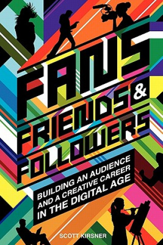 Könyv Fans, Friends And Followers: Building An Audience And A Creative Career In The Digital Age Scott Kirsner