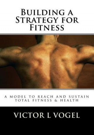 Kniha Building a Strategy for Fitness: a model to reach and sustain total fitness & health Vic Vogel