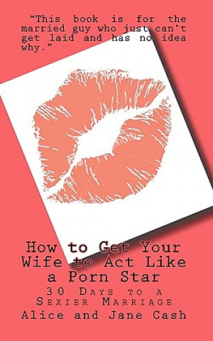 Carte How to Get Your Wife to Act Like a Porn Star: 30 Days to a Sexier Marriage Alice Cash
