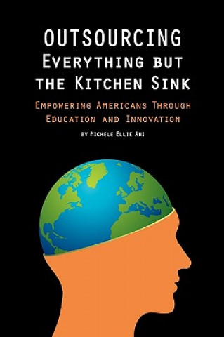 Книга Outsourcing Everything But The Kitchen Sink: Empowering Americans Through Education and Innovation Michele Ellie Ahi