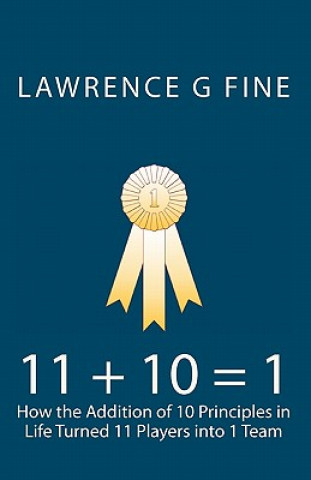 Kniha 11 + 10 = 1: How the Addition of 10 Principles in Life Turned 11 Players into 1 Team Lawrence G Fine