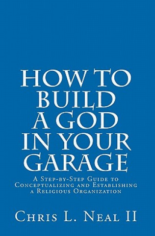 Kniha How to Build a God in Your Garage: A Step-by-Step Guide to Conceptualizing and Establishing a Religious Organization Chris L Neal II