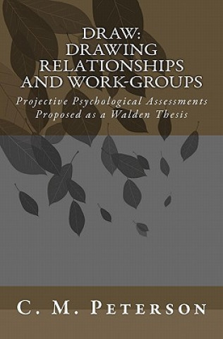 Könyv Draw: Drawing Relationships and Work-Groups: Projective Psychological Assessments Proposed as a Walden Thesis C M Peterson