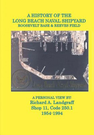 Kniha A History of the Long Beach Naval Shipyard, Roosevelt Base & Reeves Field N.A.S. MR Richard a Landgraff