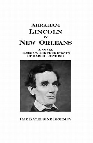 Kniha Abraham Lincoln in New Orleans: A novel based on the true events of March - June 1831 Rae Katherine Eighmey