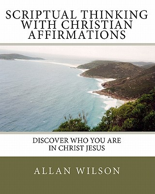 Książka Scriptual Thinking with Christian Affirmations: We Need More Then Positive Thinking We Need Scriptural Thinking Because That Is Right Thinking Allan Wilson